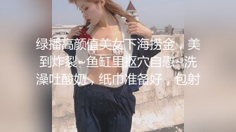 绿播高颜值美女下海捞金，美到炸裂~鱼缸里抠穴自慰~洗澡吐酸奶，纸巾准备好，包射