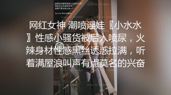 网红女神 潮喷淫娃〖小水水〗性感小骚货被后入喷尿，火辣身材性感黑丝诱惑拉满，听着满屋浪叫声有点莫名的兴奋