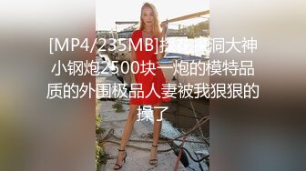 [MP4/235MB]探花探洞大神小钢炮2500块一炮的模特品质的外围极品人妻被我狠狠的操了