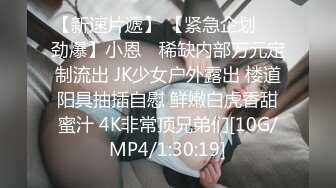 【新速片遞】 【紧急企划❤️劲爆】小恩✨ 稀缺内部万元定制流出 JK少女户外露出 楼道阳具抽插自慰 鲜嫩白虎香甜蜜汁 4K非常顶兄弟们[10G/MP4/1:30:19]