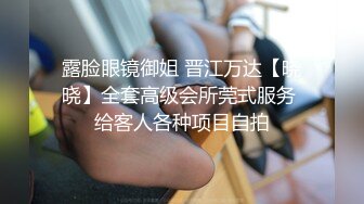 露脸眼镜御姐 晋江万达【晓晓】全套高级会所莞式服务 给客人各种项目自拍