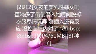 [2DF2]女友的美乳性感女闺蜜喝多了偷偷潜入她房间脱掉衣服尽情玩弄 刚插入还有反应 没控制住内射了 -&nbsp;&nbsp;[MP4/61MB][BT种子]