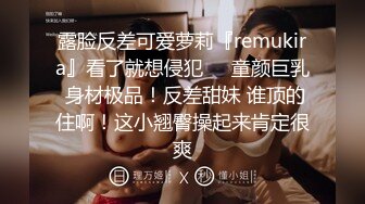 露脸反差可爱萝莉『remukira』看了就想侵犯❤️童颜巨乳 身材极品！反差甜妹 谁顶的住啊！这小翘臀操起来肯定很爽