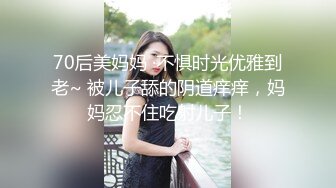 70后美妈妈 ·不惧时光优雅到老~ 被儿子舔的阴道痒痒，妈妈忍不住吃射儿子！