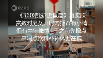 《360精选?近景篇》真实欣赏数对男女开房肉搏??有小情侣有中年偸情~干之前先撸点串喝点饮料补补体力在搞