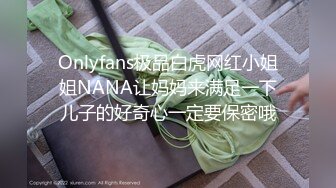 Onlyfans极品白虎网红小姐姐NANA让妈妈来满足一下儿子的好奇心一定要保密哦