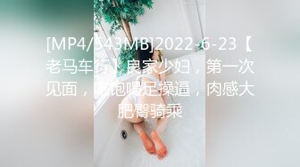 [MP4/543MB]2022-6-23【老马车行】良家少妇，第一次见面，吃饱喝足操逼，肉感大肥臀骑乘