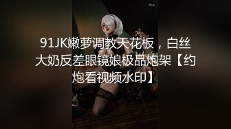 91JK嫩萝调教天花板，白丝大奶反差眼镜娘极品炮架【约炮看视频水印】