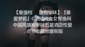 【最强档❤️旗袍学妹】『最爱萝莉』G奶清纯女女带渔网中国风旗袍学妹五星酒店性爱，点赞收藏出窗前版