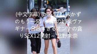 (中文字幕) [blk-571] 抜かずのもう一発！肉体の娯楽ヴァギナ～名器すぎるオンナの貪りSEX12発射～ 北野未奈