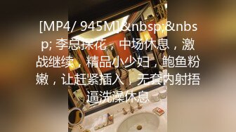 [MP4/ 945M]&nbsp;&nbsp; 李总探花，中场休息，激战继续，精品小少妇，鲍鱼粉嫩，让赶紧插入，无套内射捂逼洗澡休息