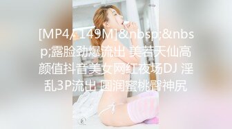 [MP4/ 149M]&nbsp;&nbsp;露脸劲爆流出 美若天仙高颜值抖音美女网红夜场DJ 淫乱3P流出 圆润蜜桃臀神尻