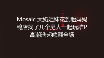 Mosaic 大奶姐妹花到胎妈妈鸭店找了几个男人一起玩群P高潮迭起嗨翻全场