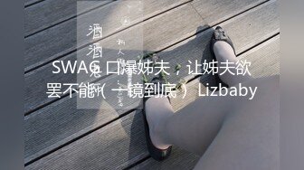 SWAG 口爆姊夫，让姊夫欲罢不能（一镜到底） Lizbaby