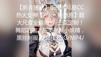 【新片速遞】重磅！网易CC热火女神【Alice 朴惠恩】超大尺度全露自慰-土豪定制！舞蹈功底！甜美高颜小妖精，黑丝制服 要命[1.69G/MP4/02:35:28]