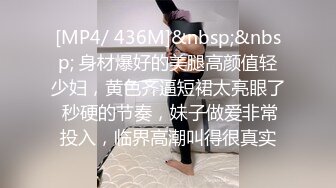 [MP4/ 436M]&nbsp;&nbsp; 身材爆好的美腿高颜值轻少妇，黄色齐逼短裙太亮眼了 秒硬的节奏，妹子做爱非常投入，临界高潮叫得很真实