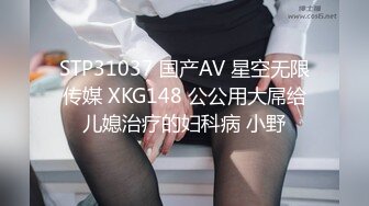 STP31037 国产AV 星空无限传媒 XKG148 公公用大屌给儿媳治疗的妇科病 小野