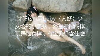 沈阳ts宣霖baby〈人妖〉少女心的小美妖，浴室赤裸酮体玩弄仙女棒，有宝贝想含住麽