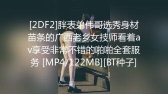 [2DF2]胖表弟伟哥选秀身材苗条的广西老乡女技师看着av享受非常不错的啪啪全套服务 [MP4/122MB][BT种子]