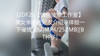 [2DF2] 【情色按摩工作室】美女米欧经好友介绍来体验一下催情按摩[MP4/252MB][BT种子]