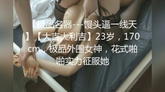 【极品名器---馒头逼一线天】【大吉大利吉】23岁，170cm，极品外围女神，花式啪啪实力征服她