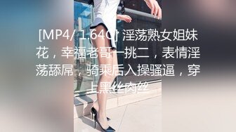 [MP4/ 1.64G] 淫荡熟女姐妹花，幸福老哥一挑二，表情淫荡舔屌，骑乘后入操骚逼，穿上黑丝肉丝