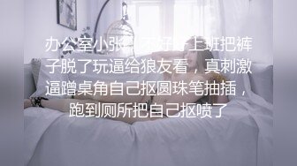 办公室小张，不好好上班把裤子脱了玩逼给狼友看，真刺激逼蹭桌角自己抠圆珠笔抽插，跑到厕所把自己抠喷了