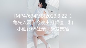 [MP4/634MB]2023.3.22【龟先入洞】今晚主打颜值，和小仙女69狂亲，赶紧暴插