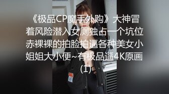 《极品CP魔手外购》大神冒着风险潜入女厕独占一个坑位赤裸裸的拍脸拍逼各种美女小姐姐大小便~有极品逼4K原画 (1)