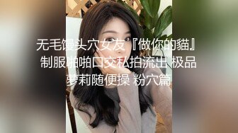 无毛馒头穴女友『做你的貓』制服啪啪口交私拍流出 极品萝莉随便操 粉穴篇