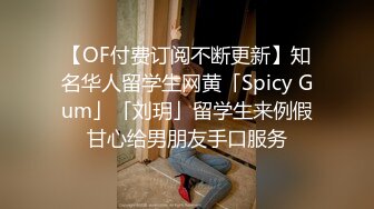 【OF付费订阅不断更新】知名华人留学生网黄「Spicy Gum」「刘玥」留学生来例假甘心给男朋友手口服务