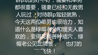 群p玩的好不好，骚妻和单男都很重要，骚妻已经和无数男人玩过，对待群p驾轻就熟，今天这两位单男也很给力，知道什么是绿帽老公和嫂夫人喜欢的，变得花样各种插穴，绿帽老公见此情景，✈️也打的飞快！