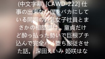 (中文字幕) [CAWD-222] 仕事の出来ない僕をバカにしている同期の巨乳女子社員とまさかの相部屋に… 童貞だけど酔っ払った勢いで巨根ブチ込んで完全ハメ堕ち服従させた話。 深田えいみ 姫咲はな