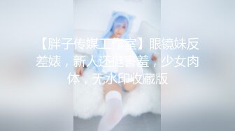 【胖子传媒工作室】眼镜妹反差婊，新人还挺害羞，少女肉体，无水印收藏版