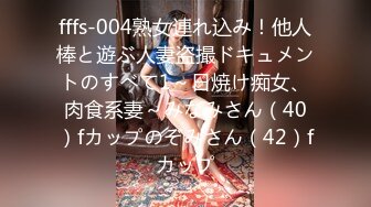 fffs-004熟女連れ込み！他人棒と遊ぶ人妻盗撮ドキュメントのすべて1～日焼け痴女、肉食系妻～みなみさん（40）fカップのぞみさん（42）fカップ