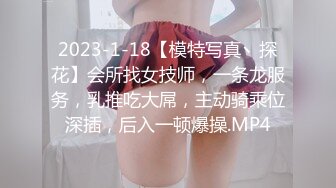 2023-1-18【模特写真丶探花】会所找女技师，一条龙服务，乳推吃大屌，主动骑乘位深插，后入一顿爆操.MP4