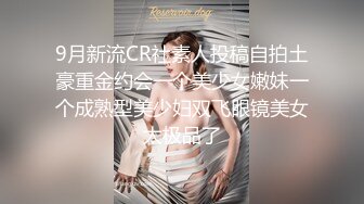 9月新流CR社素人投稿自拍土豪重金约会一个美少女嫩妹一个成熟型美少妇双飞眼镜美女太极品了