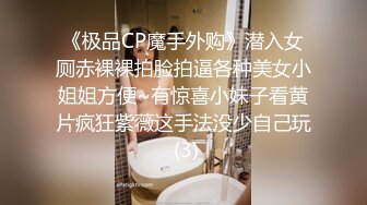 《极品CP魔手外购》潜入女厕赤裸裸拍脸拍逼各种美女小姐姐方便~有惊喜小妹子看黄片疯狂紫薇这手法没少自己玩 (3)