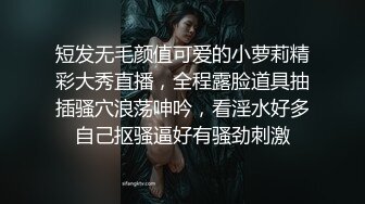 短发无毛颜值可爱的小萝莉精彩大秀直播，全程露脸道具抽插骚穴浪荡呻吟，看淫水好多自己抠骚逼好有骚劲刺激