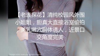 【老表探花】清纯校园风外围小姐姐，胆真大直接浴室偷拍，美乳嫩穴胴体诱人，近景口交角度完美