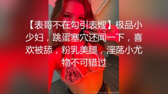 【表哥不在勾引表嫂】极品小少妇，跳蛋塞穴还闻一下，喜欢被舔，粉乳美腿，淫荡小尤物不可错过