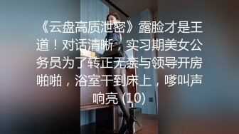 《云盘高质泄密》露脸才是王道！对话清晰，实习期美女公务员为了转正无奈与领导开房啪啪，浴室干到床上，嗲叫声响亮 (10)