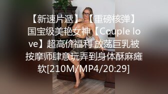 【新速片遞】 【重磅核弹】国宝级美艳女神【Couple love】超高价福利 放荡巨乳被按摩师肆意玩弄到身体酥麻瘫软[210M/MP4/20:29]