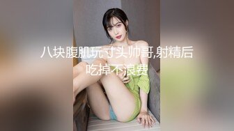 八块腹肌玩寸头帅哥,射精后吃掉不浪费