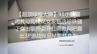 【超顶绿帽大神】91小懒猫调教母狗校花女友甄选珍珠骚丁露出取外卖开肛调教网吧露出3P激战极品M属性女友