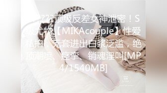 ??????顶级反差女神泄密！S级尤物【MIKAcouple】性爱私拍，无套进出白浆泛滥，绝顶潮喷、痉挛、销魂淫叫[MP4/1540MB]