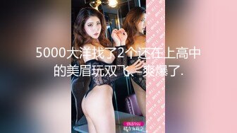 5000大洋找了2个还在上高中的美眉玩双飞、爽爆了.