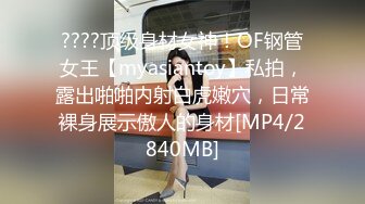 ????顶级身材女神！OF钢管女王【myasiantoy】私拍，露出啪啪内射白虎嫩穴，日常裸身展示傲人的身材[MP4/2840MB]