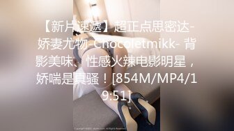 【新片速遞】超正点思密达-娇妻尤物-Chocoletmikk- 背影美味、性感火辣电影明星，娇喘是真骚！[854M/MP4/19:51]