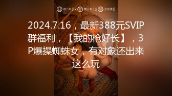 2024.7.16，最新388元SVIP群福利，【我的枪好长】，3P爆操蜘蛛女，有对象还出来这么玩